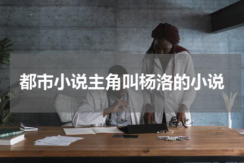 都市小说主角叫杨洛的小说