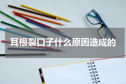 耳根裂口子什么原因造成的