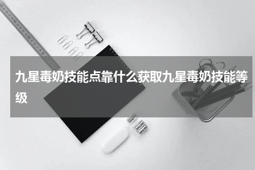 九星毒奶技能点靠什么获取九星毒奶技能等级