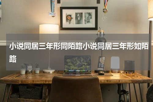 小说同居三年形同陌路小说同居三年形如陌路