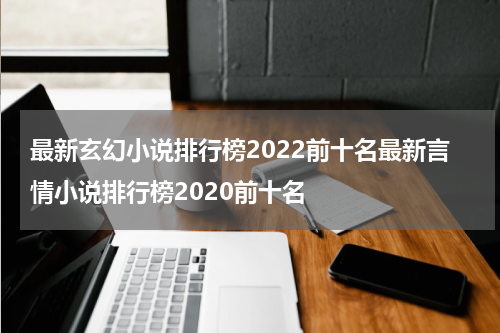 最新玄幻小说排行榜2022前十名最新言情小说排行榜2020前十名