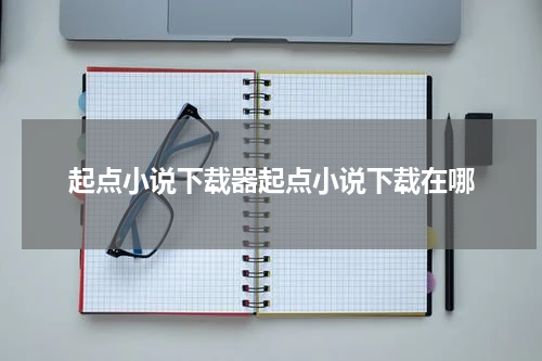 起点小说下载器起点小说下载在哪