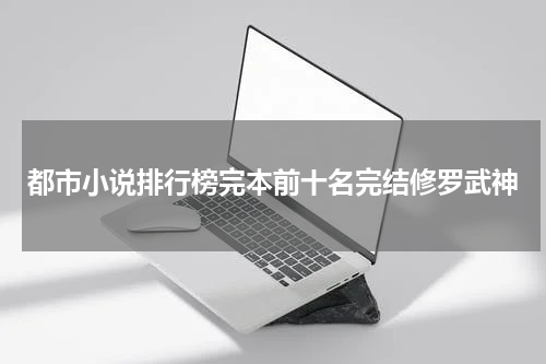 都市小说排行榜完本前十名完结修罗武神