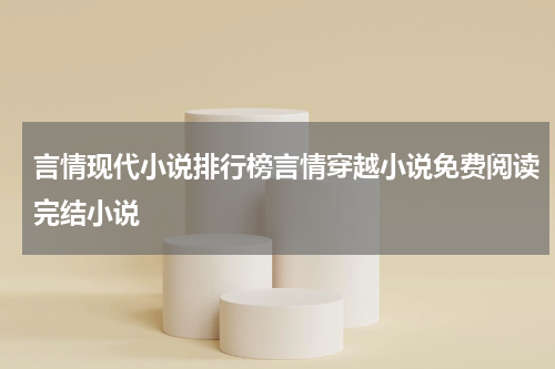 言情现代小说排行榜言情穿越小说免费阅读完结小说
