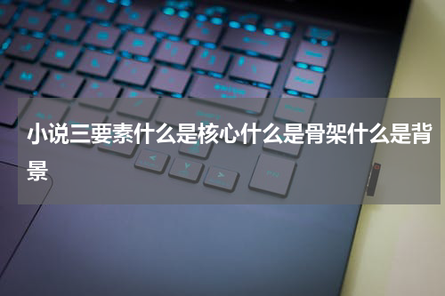 小说三要素什么是核心什么是骨架什么是背景