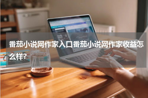 番茄小说网作家入口番茄小说网作家收益怎么样?
