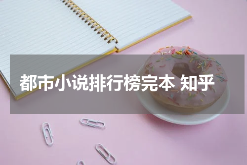 都市小说排行榜完本 知乎