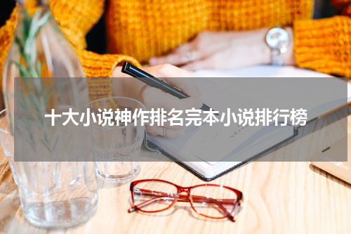 十大小说神作排名完本小说排行榜