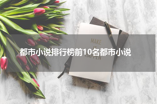 都市小说排行榜前10名都市小说