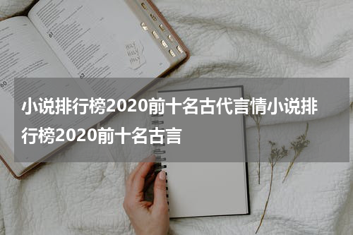 小说排行榜2020前十名古代言情小说排行榜2020前十名古言
