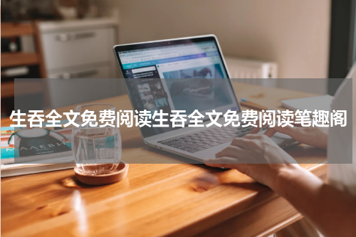 生吞全文免费阅读生吞全文免费阅读笔趣阁