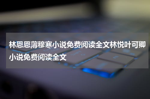 林恩恩薄穆寒小说免费阅读全文林悦叶可卿小说免费阅读全文