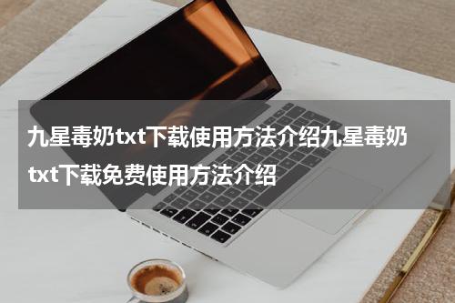 九星毒奶txt下载使用方法介绍九星毒奶txt下载免费使用方法介绍