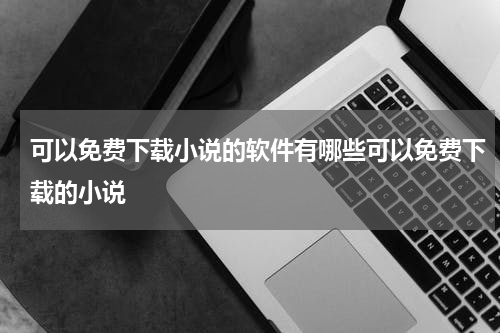 可以免费下载小说的软件有哪些可以免费下载的小说