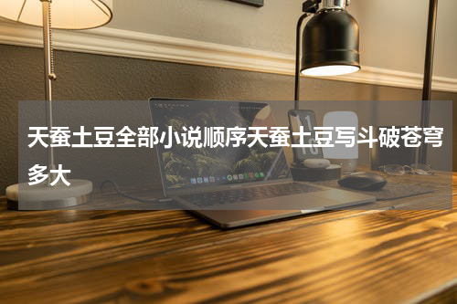 天蚕土豆全部小说顺序天蚕土豆写斗破苍穹多大