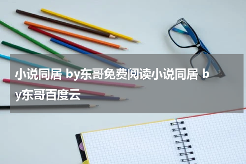 小说同居 by东哥免费阅读小说同居 by东哥百度云