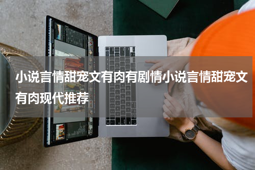 小说言情甜宠文有肉有剧情小说言情甜宠文有肉现代推荐