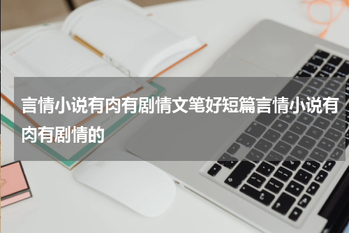 言情小说有肉有剧情文笔好短篇言情小说有肉有剧情的