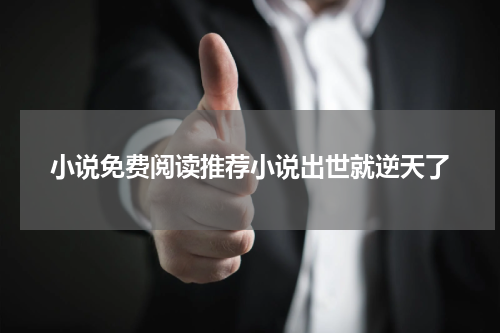 小说免费阅读推荐小说出世就逆天了