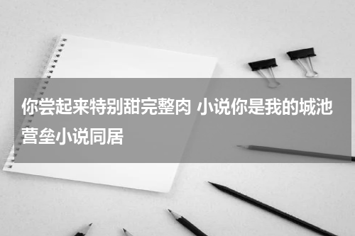 你尝起来特别甜完整肉 小说你是我的城池营垒小说同居