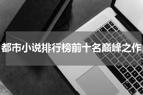 都市小说排行榜前十名巅峰之作