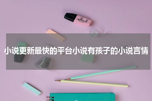小说更新最快的平台小说有孩子的小说言情