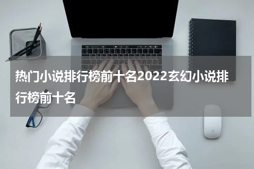 热门小说排行榜前十名2022玄幻小说排行榜前十名