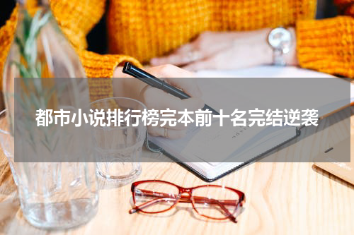 都市小说排行榜完本前十名完结逆袭