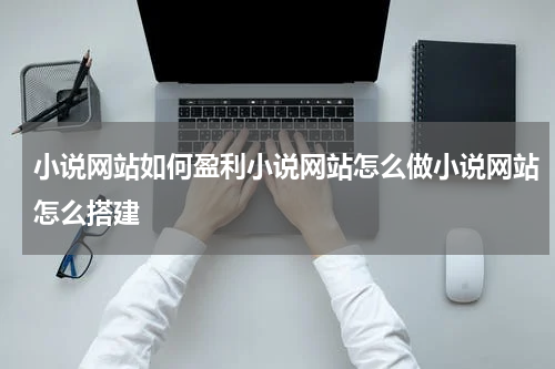 小说网站如何盈利小说网站怎么做小说网站怎么搭建