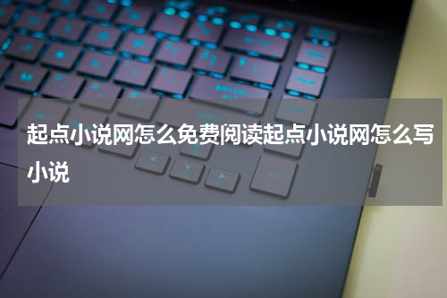 起点小说网怎么免费阅读起点小说网怎么写小说