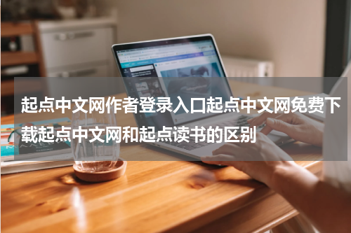 起点中文网作者登录入口起点中文网免费下载起点中文网和起点读书的区别