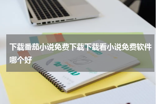 下载番茄小说免费下载下载看小说免费软件哪个好