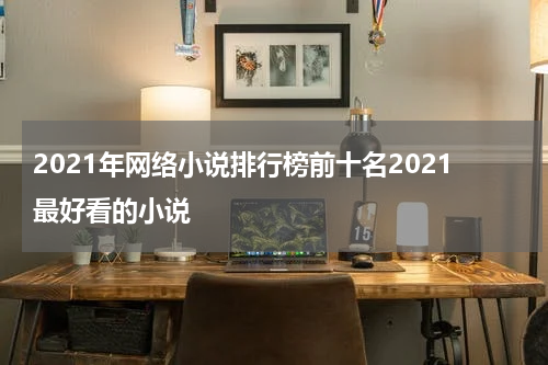 2021年网络小说排行榜前十名2021最好看的小说