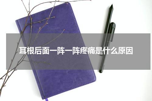 耳根后面一阵一阵疼痛是什么原因