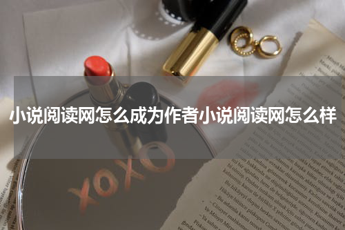 小说阅读网怎么成为作者小说阅读网怎么样