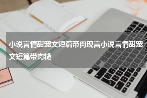 小说言情甜宠文短篇带肉现言小说言情甜宠文短篇带肉糙