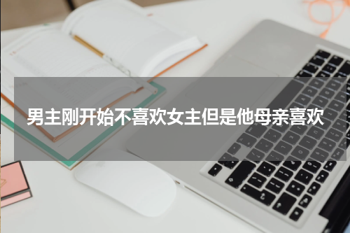 男主刚开始不喜欢女主但是他母亲喜欢