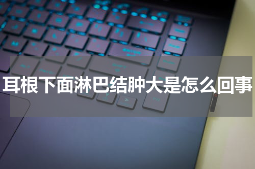 耳根下面淋巴结肿大是怎么回事