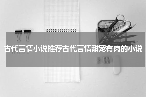 古代言情小说推荐古代言情甜宠有肉的小说