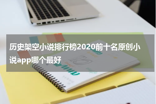 历史架空小说排行榜2020前十名原创小说app哪个最好
