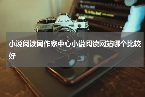 小说阅读网作家中心小说阅读网站哪个比较好