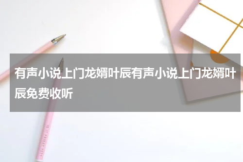 有声小说上门龙婿叶辰有声小说上门龙婿叶辰免费收听