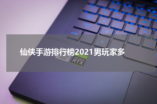 仙侠手游排行榜2021男玩家多