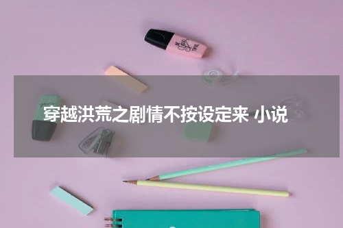 穿越洪荒之剧情不按设定来 小说