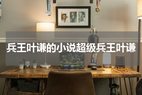 兵王叶谦的小说超级兵王叶谦