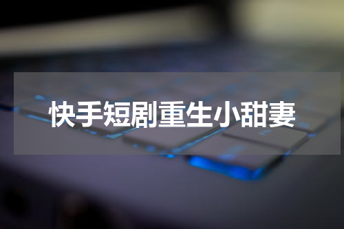快手短剧重生小甜妻