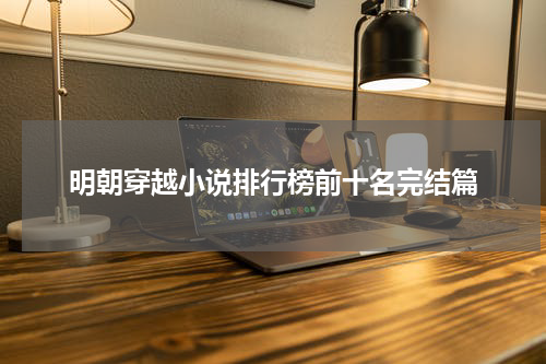 明朝穿越小说排行榜前十名完结篇