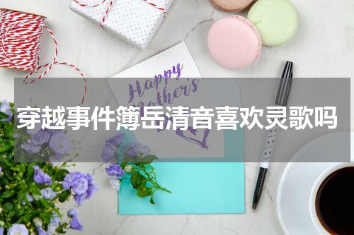 穿越事件簿岳清音喜欢灵歌吗