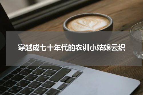 穿越成七十年代的农训小姑娘云织