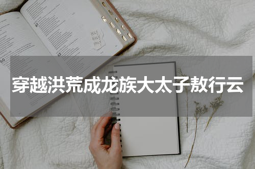 穿越洪荒成龙族大太子敖行云